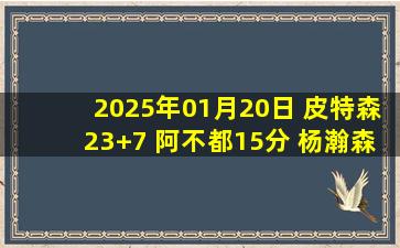 2025年01月20日 皮特森23+7 阿不都15分 杨瀚森13中3 新疆终结青岛3连胜